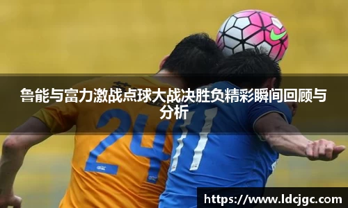 bwin必赢鲁能与富力激战点球大战决胜负精彩瞬间回顾与分析
