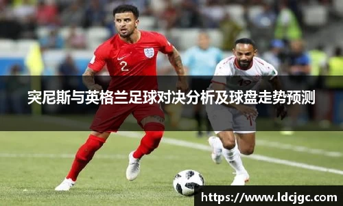 bwin必赢突尼斯与英格兰足球对决分析及球盘走势预测